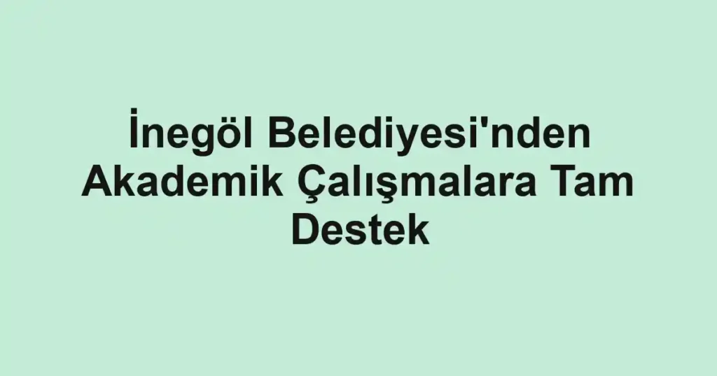 İnegöl Belediyesi'nden Akademik Çalışmalara Tam Destek