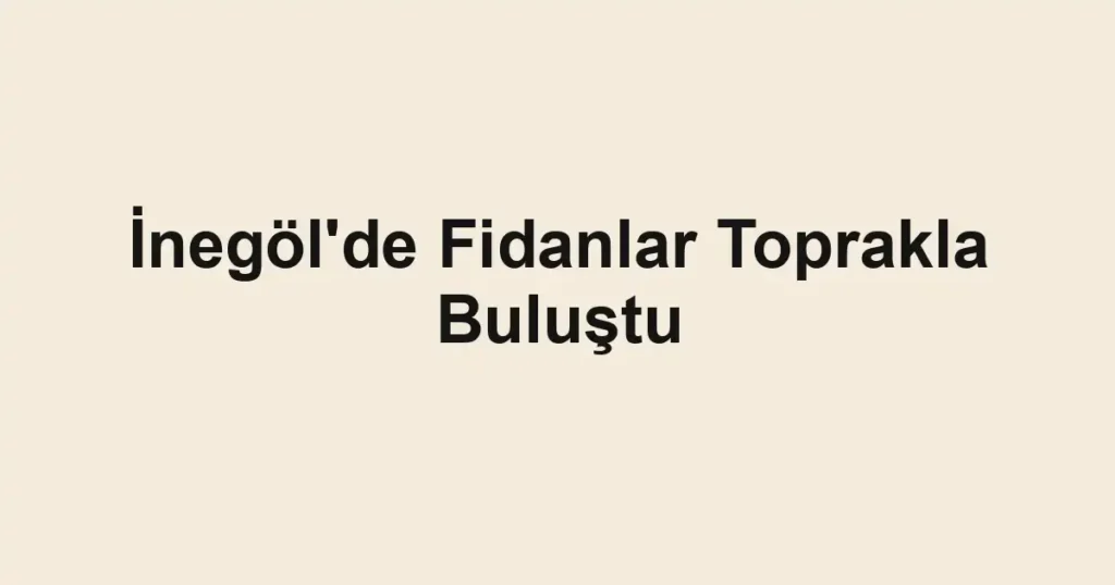İnegöl'de Fidanlar Toprakla Buluştu