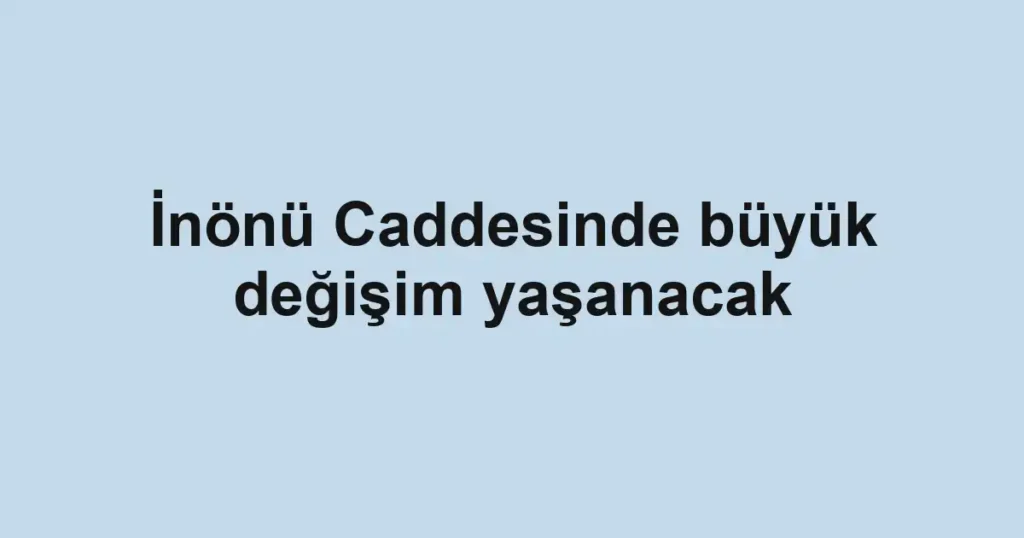 İnönü Caddesinde büyük değişim yaşanacak