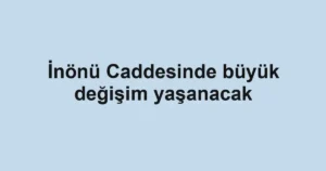 İnönü Caddesinde büyük değişim yaşanacak