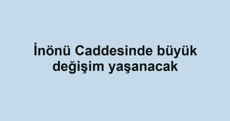 İnönü Caddesinde büyük değişim yaşanacak