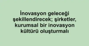 İnovasyon geleceği şekillendirecek; şirketler, kurumsal bir inovasyon kültürü oluşturmalı