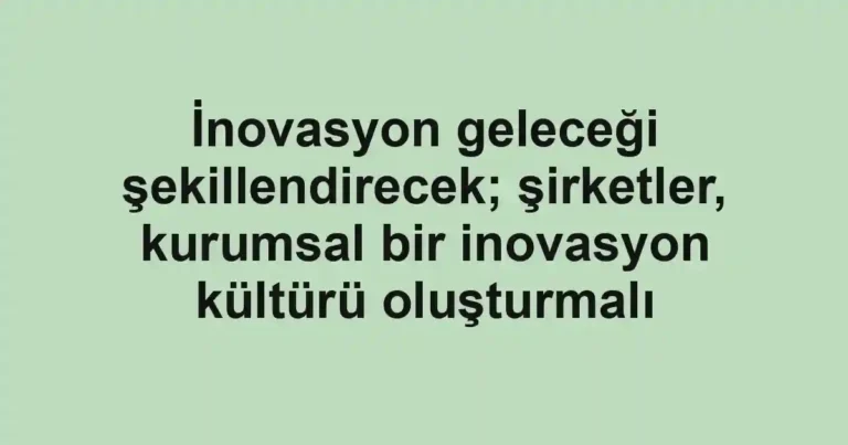 İnovasyon geleceği şekillendirecek; şirketler, kurumsal bir inovasyon kültürü oluşturmalı