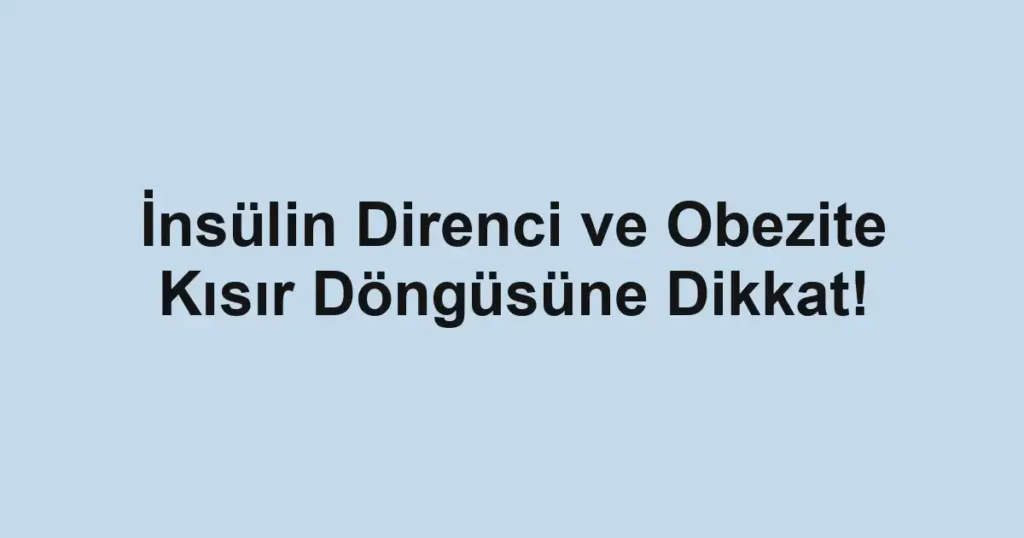 İnsülin Direnci ve Obezite Kısır Döngüsüne Dikkat!