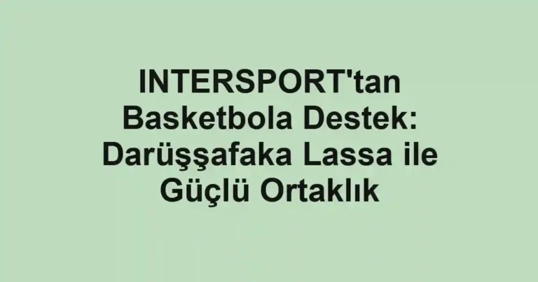INTERSPORT'tan Basketbola Destek: Darüşşafaka Lassa ile Güçlü Ortaklık