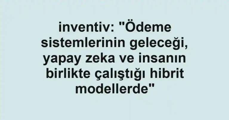 inventiv: "Ödeme sistemlerinin geleceği, yapay zeka ve insanın birlikte çalıştığı hibrit modellerde"