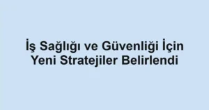 İş Sağlığı ve Güvenliği İçin Yeni Stratejiler Belirlendi