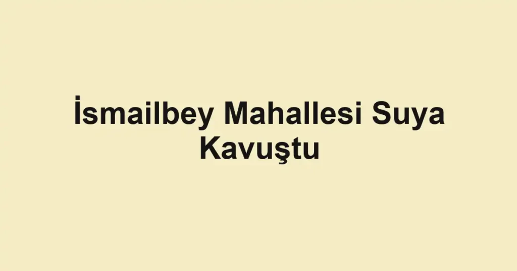 İsmailbey Mahallesi Suya Kavuştu