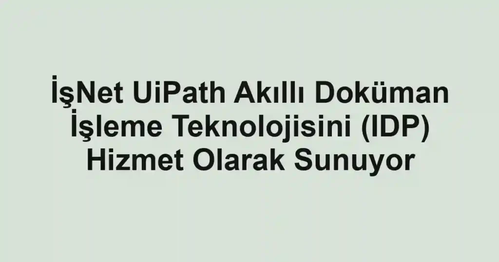 İşNet UiPath Akıllı Doküman İşleme Teknolojisini (IDP) Hizmet Olarak Sunuyor