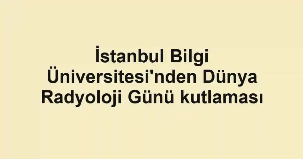 İstanbul Bilgi Üniversitesi'nden Dünya Radyoloji Günü kutlaması