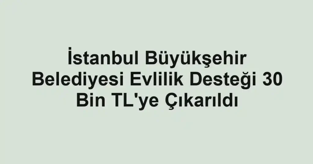İstanbul Büyükşehir Belediyesi Evlilik Desteği 30 Bin TL'ye Çıkarıldı