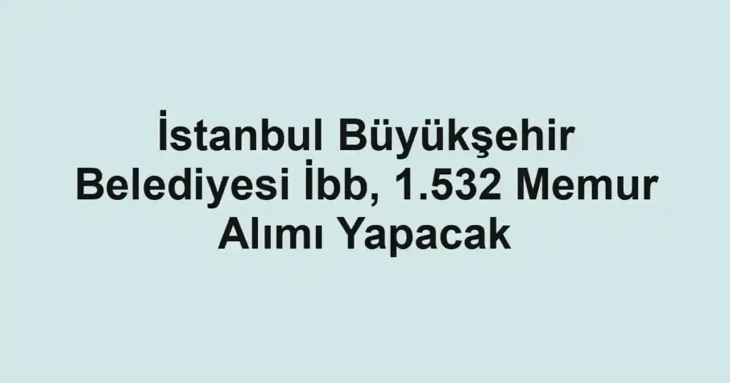 İstanbul Büyükşehir Belediyesi İbb, 1.532 Memur Alımı Yapacak