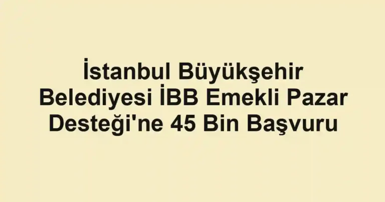 İstanbul Büyükşehir Belediyesi İBB Emekli Pazar Desteği'ne 45 Bin Başvuru