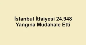 İstanbul İtfaiyesi 24.948 Yangına Müdahale Etti