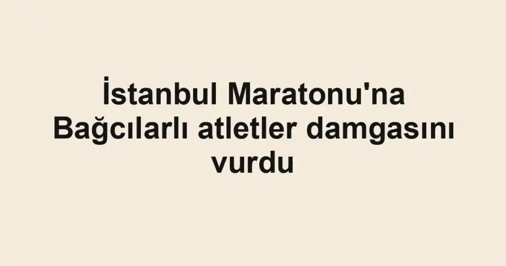 İstanbul Maratonu'na Bağcılarlı atletler damgasını vurdu