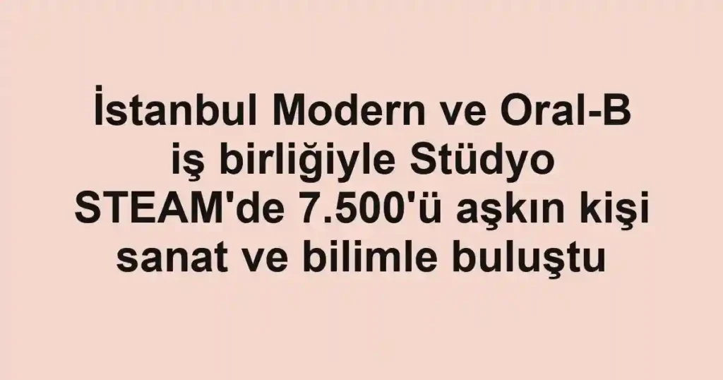 İstanbul Modern ve Oral-B iş birliğiyle Stüdyo STEAM'de 7.500'ü aşkın kişi sanat ve bilimle buluştu