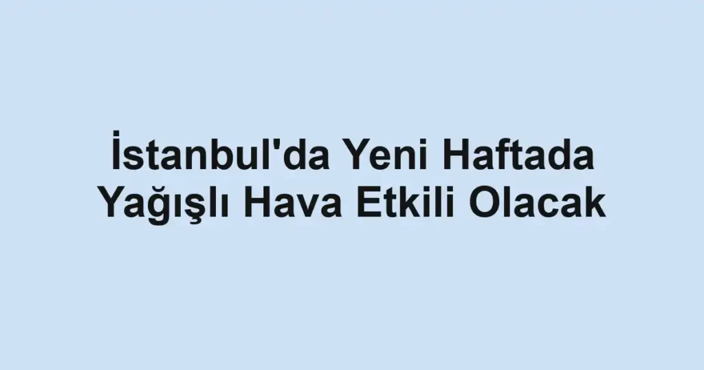 İstanbul'da Yeni Haftada Yağışlı Hava Etkili Olacak