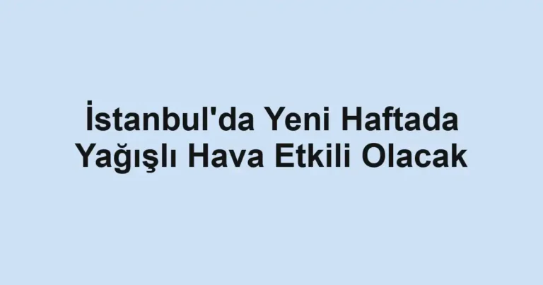 İstanbul'da Yeni Haftada Yağışlı Hava Etkili Olacak