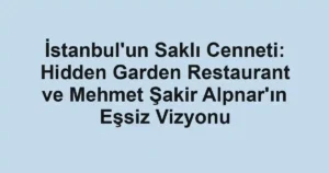 İstanbul'un Saklı Cenneti: Hidden Garden Restaurant ve Mehmet Şakir Alpnar'ın Eşsiz Vizyonu
