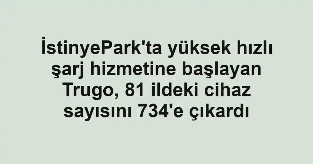 İstinyePark'ta yüksek hızlı şarj hizmetine başlayan Trugo, 81 ildeki cihaz sayısını 734'e çıkardı
