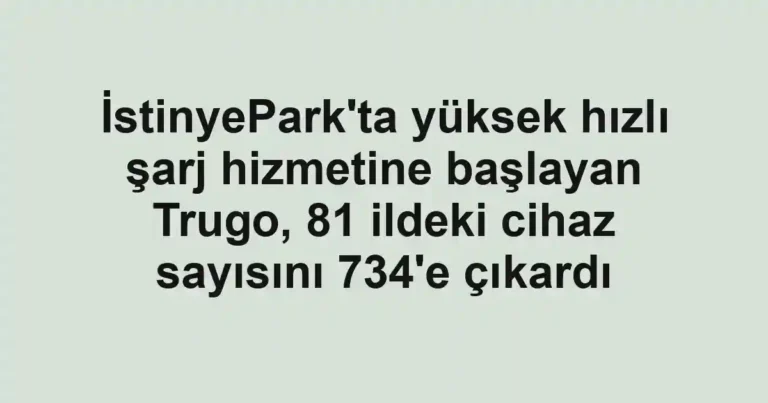 İstinyePark'ta yüksek hızlı şarj hizmetine başlayan Trugo, 81 ildeki cihaz sayısını 734'e çıkardı
