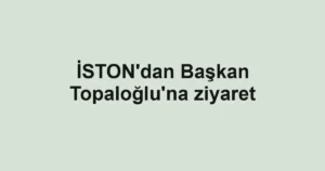 İSTON'dan Başkan Topaloğlu'na ziyaret