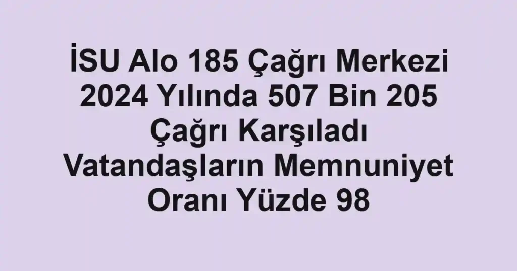 İSU Alo 185 Çağrı Merkezi 2024 Yılında 507 Bin 205 Çağrı Karşıladı Vatandaşların Memnuniyet Oranı Yüzde 98