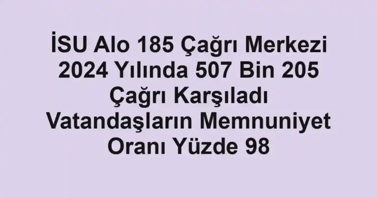 İSU Alo 185 Çağrı Merkezi 2024 Yılında 507 Bin 205 Çağrı Karşıladı Vatandaşların Memnuniyet Oranı Yüzde 98