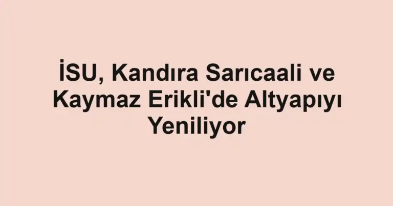 İSU, Kandıra Sarıcaali ve Kaymaz Erikli'de Altyapıyı Yeniliyor