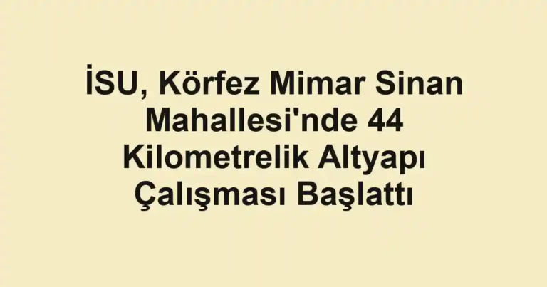İSU, Körfez Mimar Sinan Mahallesi'nde 44 Kilometrelik Altyapı Çalışması Başlattı