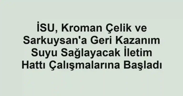 İSU, Kroman Çelik ve Sarkuysan'a Geri Kazanım Suyu Sağlayacak İletim Hattı Çalışmalarına Başladı