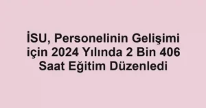 İSU, Personelinin Gelişimi için 2024 Yılında 2 Bin 406 Saat Eğitim Düzenledi