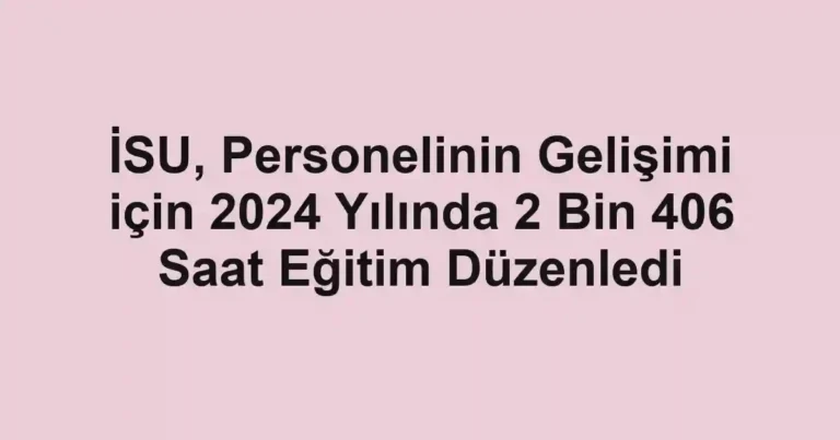 İSU, Personelinin Gelişimi için 2024 Yılında 2 Bin 406 Saat Eğitim Düzenledi