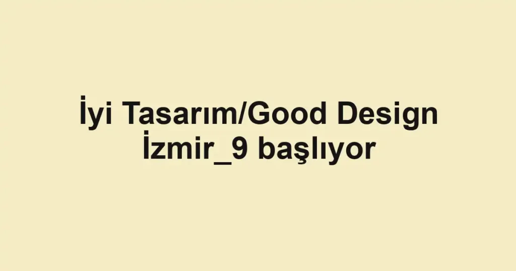 İyi Tasarım/Good Design İzmir_9 başlıyor