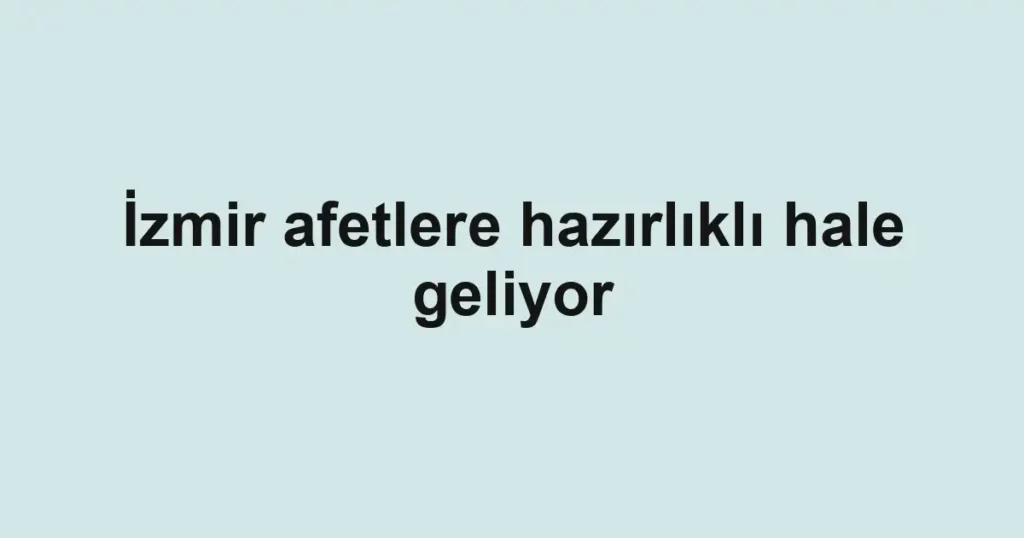 İzmir afetlere hazırlıklı hale geliyor