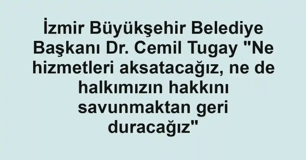 İzmir Büyükşehir Belediye Başkanı Dr. Cemil Tugay "Ne hizmetleri aksatacağız, ne de halkımızın hakkını savunmaktan geri duracağız"