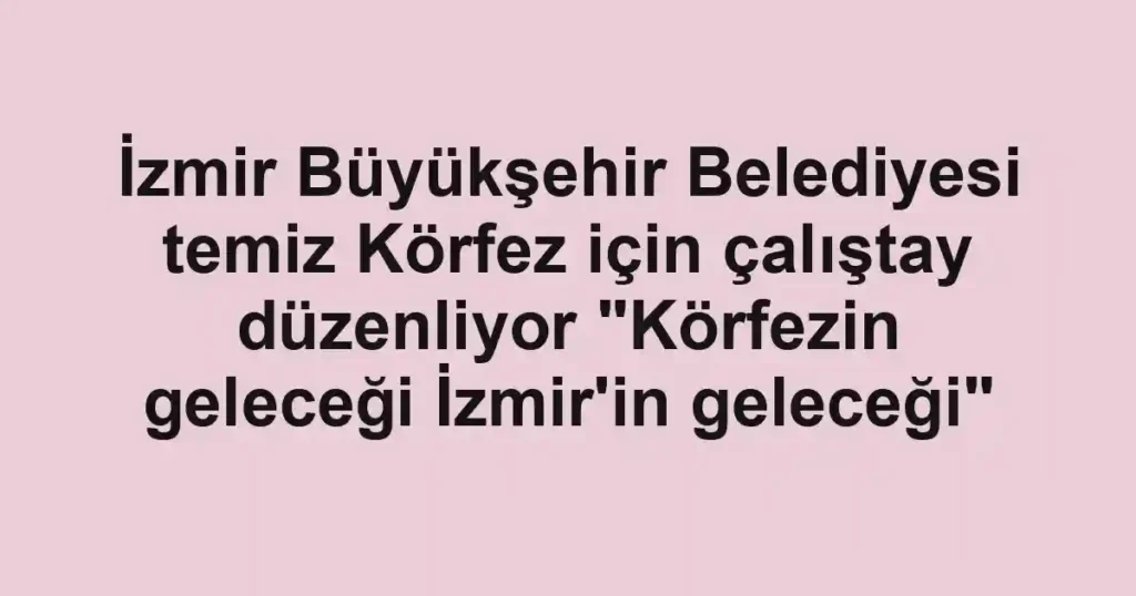 İzmir Büyükşehir Belediyesi temiz Körfez için çalıştay düzenliyor "Körfezin geleceği İzmir'in geleceği"
