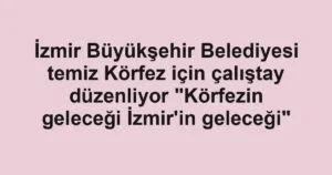 İzmir Büyükşehir Belediyesi temiz Körfez için çalıştay düzenliyor "Körfezin geleceği İzmir'in geleceği"