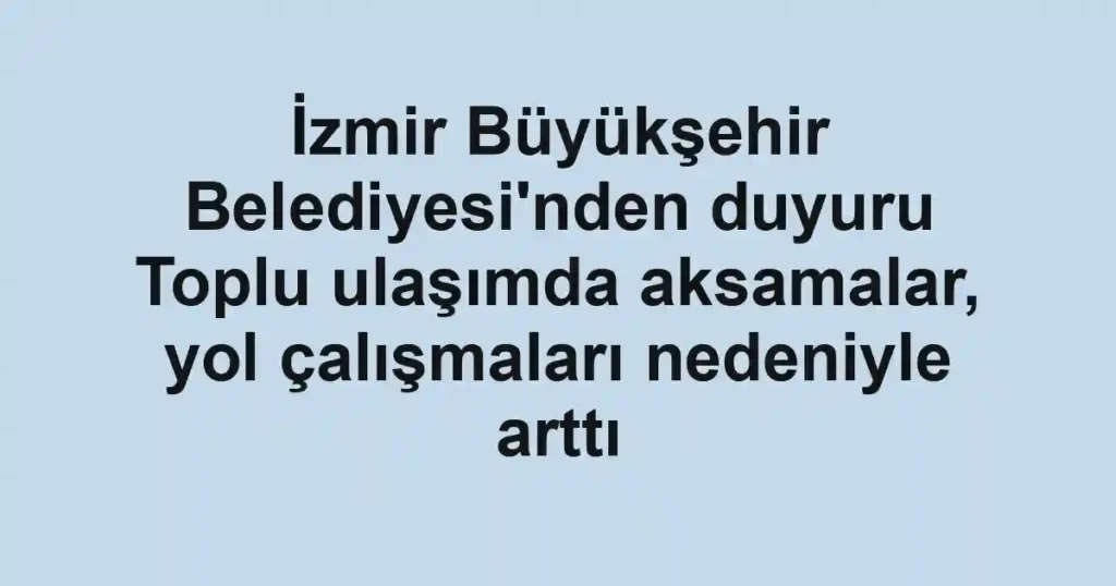 İzmir Büyükşehir Belediyesi'nden duyuru Toplu ulaşımda aksamalar, yol çalışmaları nedeniyle arttı