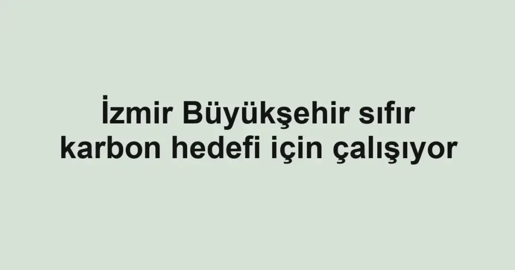 İzmir Büyükşehir sıfır karbon hedefi için çalışıyor