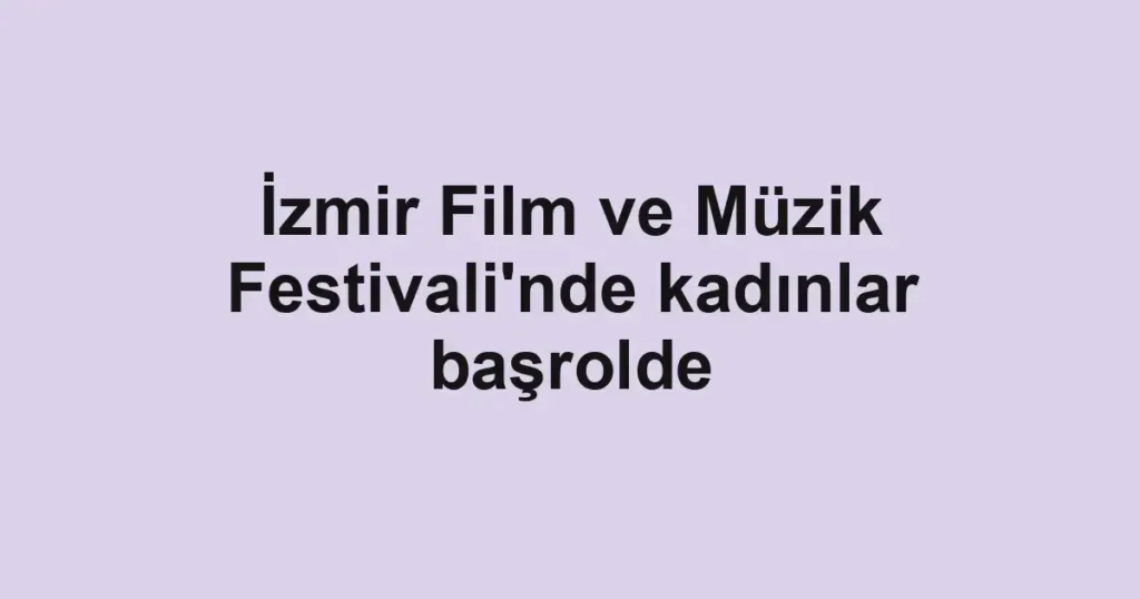 İzmir Film ve Müzik Festivali'nde kadınlar başrolde