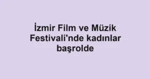 İzmir Film ve Müzik Festivali'nde kadınlar başrolde