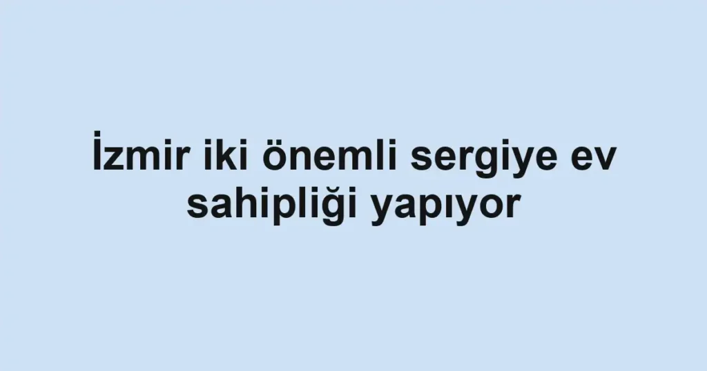 İzmir iki önemli sergiye ev sahipliği yapıyor
