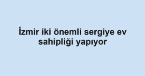 İzmir iki önemli sergiye ev sahipliği yapıyor