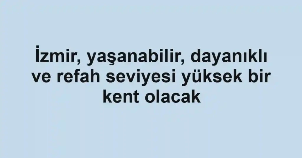 İzmir, yaşanabilir, dayanıklı ve refah seviyesi yüksek bir kent olacak