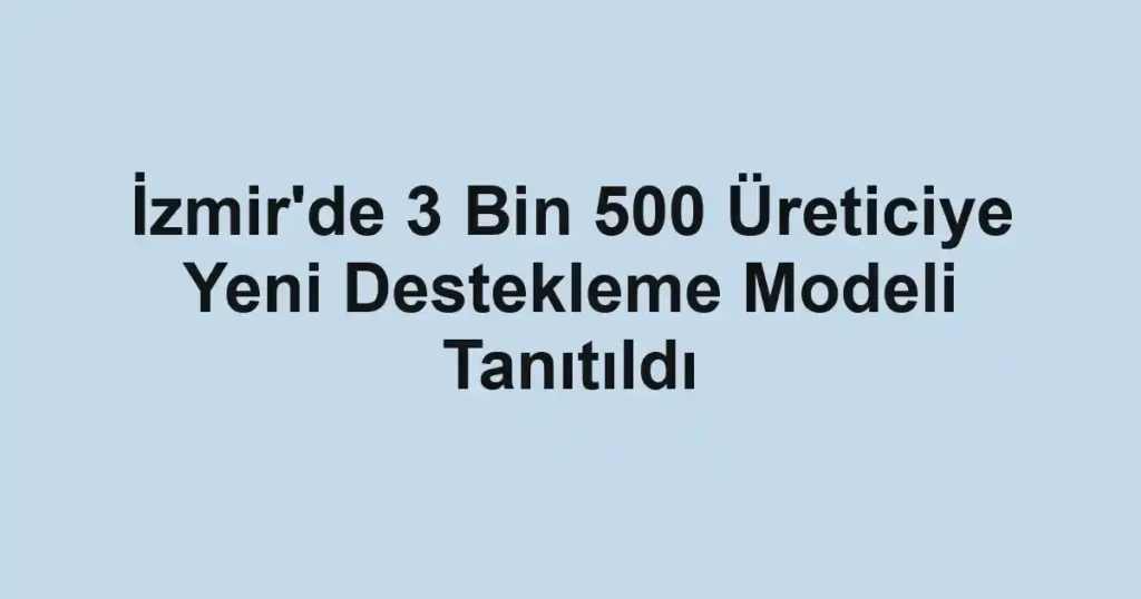 İzmir'de 3 Bin 500 Üreticiye Yeni Destekleme Modeli Tanıtıldı
