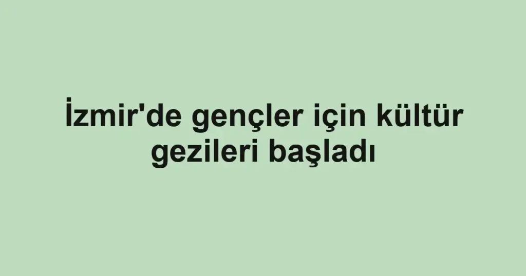 İzmir'de gençler için kültür gezileri başladı