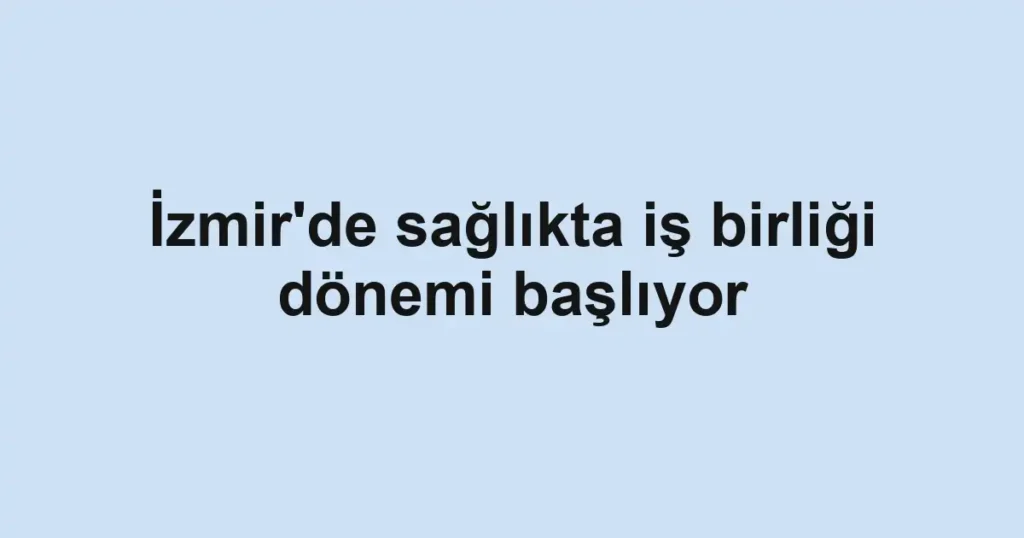İzmir'de sağlıkta iş birliği dönemi başlıyor