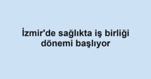 İzmir'de sağlıkta iş birliği dönemi başlıyor