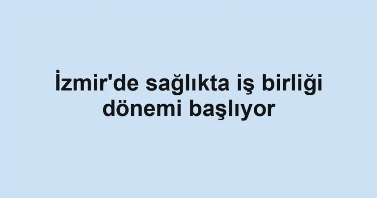 İzmir'de sağlıkta iş birliği dönemi başlıyor